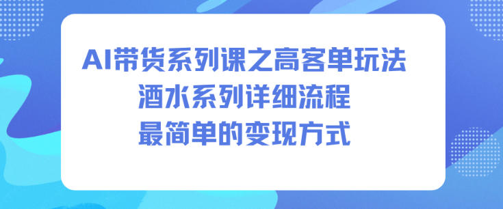 AI带货系列课之高客单玩法，酒水系列，详细流程，最简单的变现方式-九才资源网