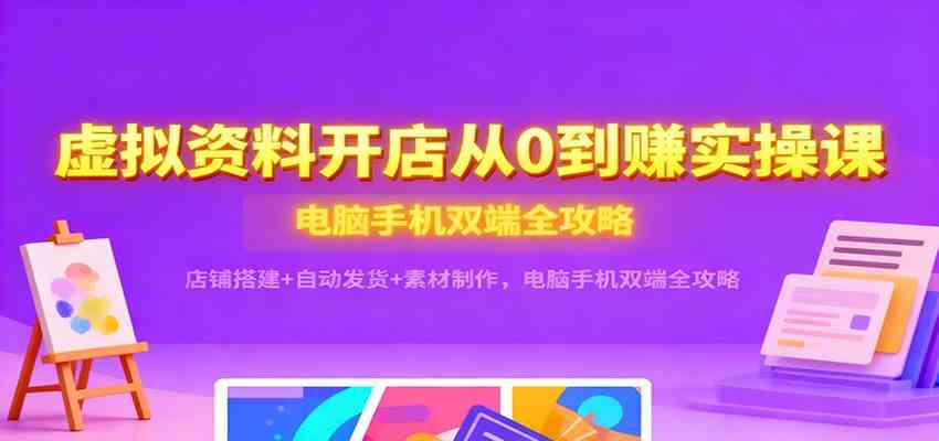 虚拟资料开店从0到赚实操课：店铺搭建+自动发货+素材制作，电脑手机双端全攻略-九才资源网