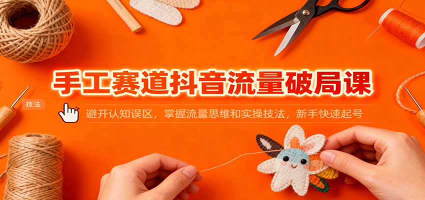 手工赛道抖音流量破局课：避开认知误区，掌握流量思维和实操技法，新手快速起号-九才资源网