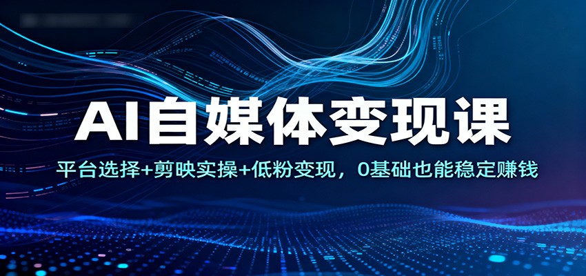 AI自媒体变现课：平台选择+剪映实操+低粉变现，0基础也能稳定赚钱-九才资源网