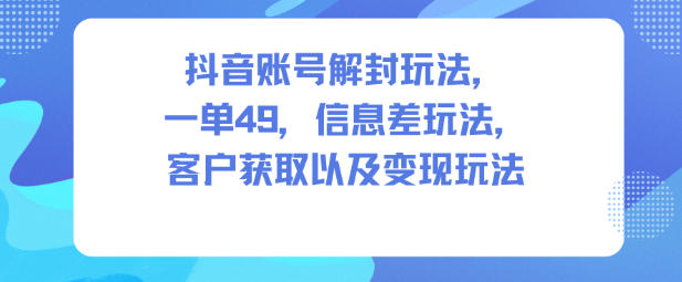抖音账号解封玩法，一单49，信息差玩法，客户获取以及变现玩法-九才资源网