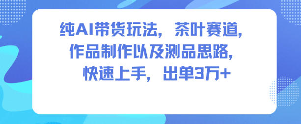 纯AI带货玩法，茶叶赛道，制作以及思路，快速上手，出单3W+-九才资源网