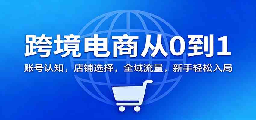 跨境电商从0到1：账号认知，店铺选择，全域流量，新手轻松入局-九才资源网