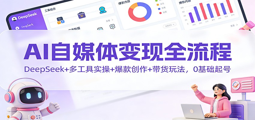 AI自媒体变现全流程：DeepSeek+多工具实操+爆款创作+带货玩法，0基础起号-九才资源网