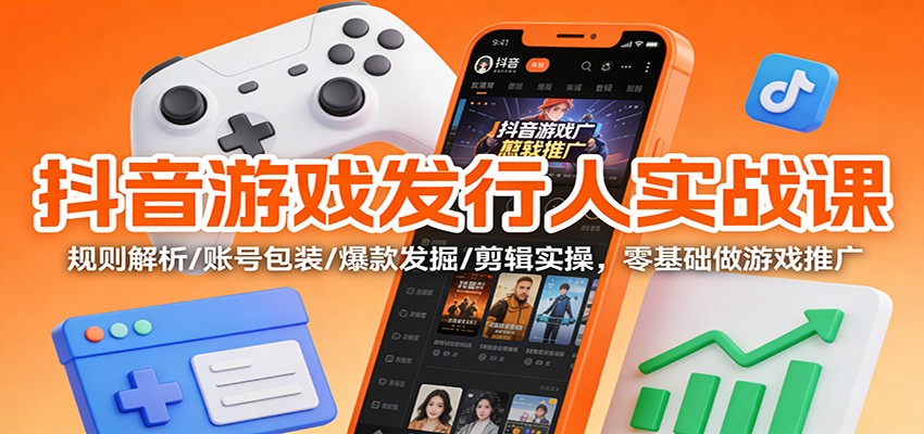 抖音游戏发行人实战课：规则解析/账号包装/爆款发掘 /剪辑实操，零基础做游戏推广-九才资源网