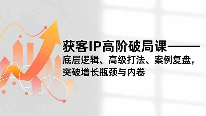 （16804期）获客IP高阶破局课，底层逻辑、高级打法、案例复盘，突破增长瓶颈与内卷-九才资源网