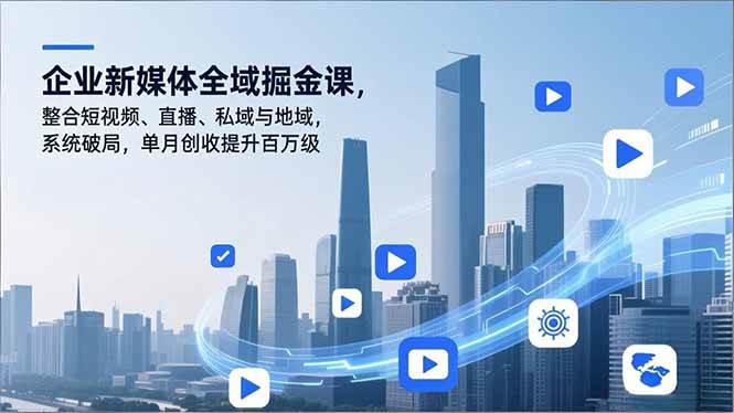 （16896期）企业新媒体全域掘金课，整合短视频、直播、私域与地域，系统破局，单月创收提升百万级-九才资源网