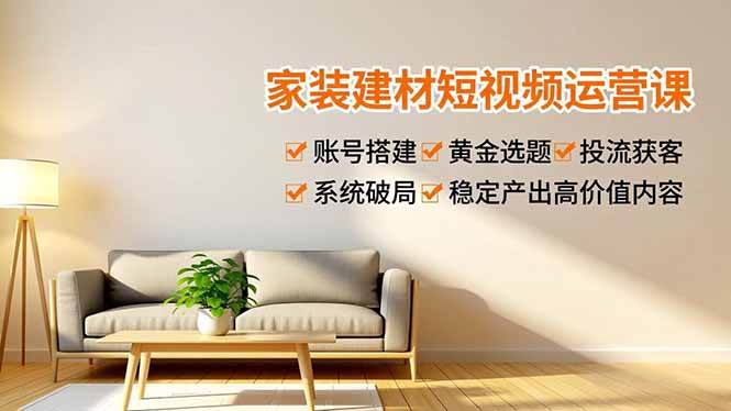 （16916期）家装建材短视频运营课，账号搭建、黄金选题、投流获客，系统破局，稳定产出高价值内容-九才资源网