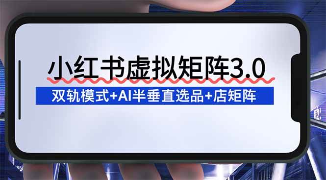 （16912期）小红书虚拟矩阵3.0：双轨模式+AI半垂直选品+店矩阵-九才资源网