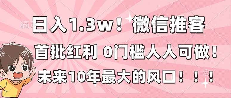 （16969期）日入1.3w！微信推客，首批红利，未来10年最大的风口，0门槛，人人可做！-九才资源网