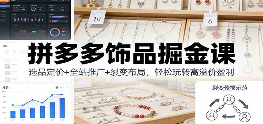 拼多多饰品掘金课：选品定价+全站推广+裂变布局，轻松玩转高溢价盈利-九才资源网