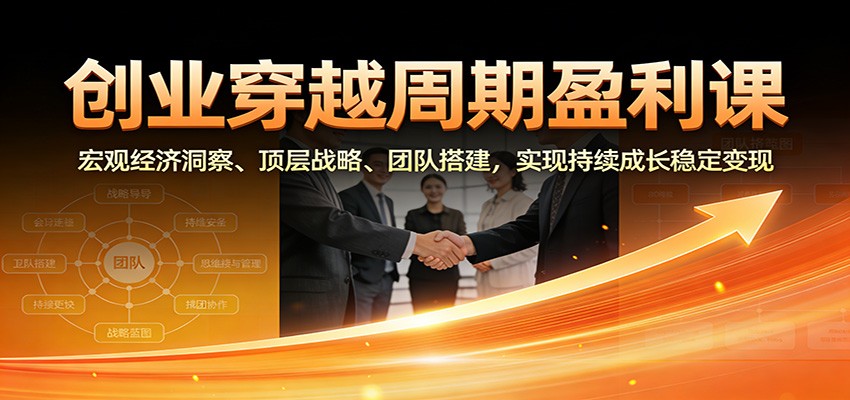 创业穿越周期盈利课：宏观经济洞察、顶层战略、团队搭建，实现持续成长稳定变现-九才资源网