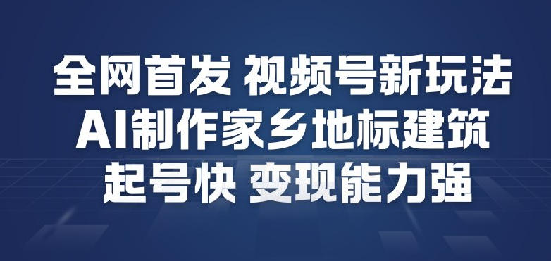 全网首发，视频号新玩法，AI制作家乡地标建筑，起号快，变现能力强-九才资源网
