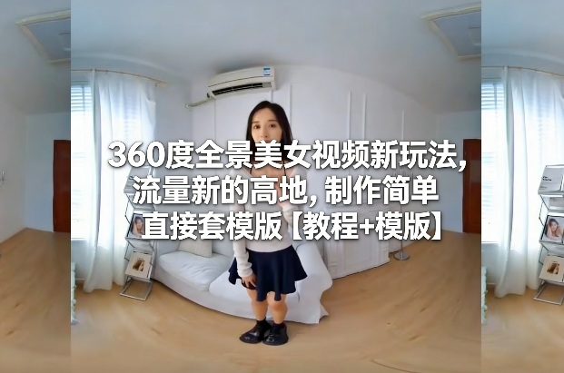 360度全景美女视频新玩法，流量新的高地，制作简单直接套模版【教程+模版】-九才资源网
