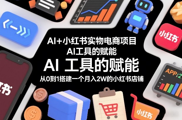 AI+小红书实物电商项目，AI工具的赋能，从0到1搭建一个月入2W的小红书店铺-九才资源网